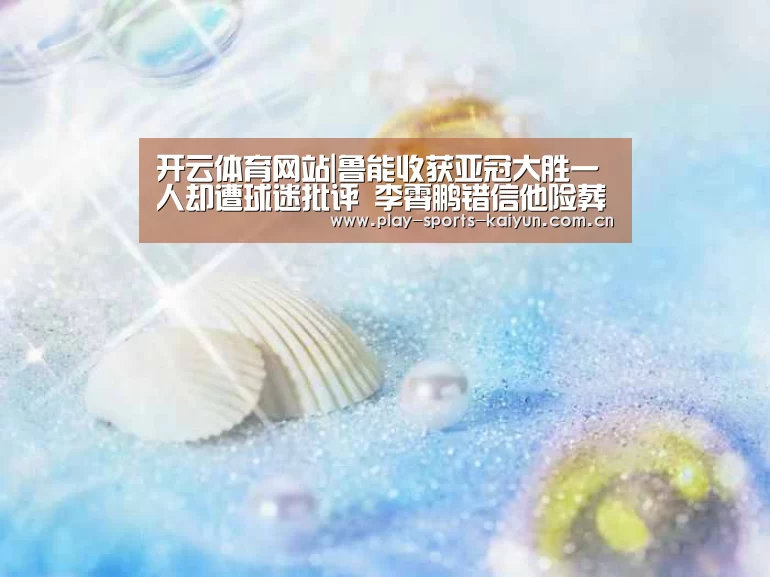 开云体育网站|鲁能收获亚冠大胜一人却遭球迷批评 李霄鹏错信他险葬送亚冠资格(图3) 开元棋牌网址