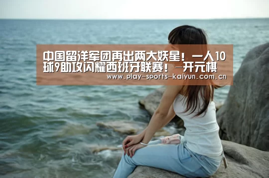 中国留洋军团再出两大妖星!一人10球9助攻闪耀西班牙联赛!-开元棋牌网址(图1) 开元棋牌网址