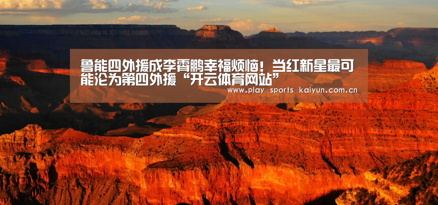 鲁能四外援成李霄鹏幸福烦恼!当红新星最可能沦为第四外援“开云体育网站”(图2) 开元棋牌网址