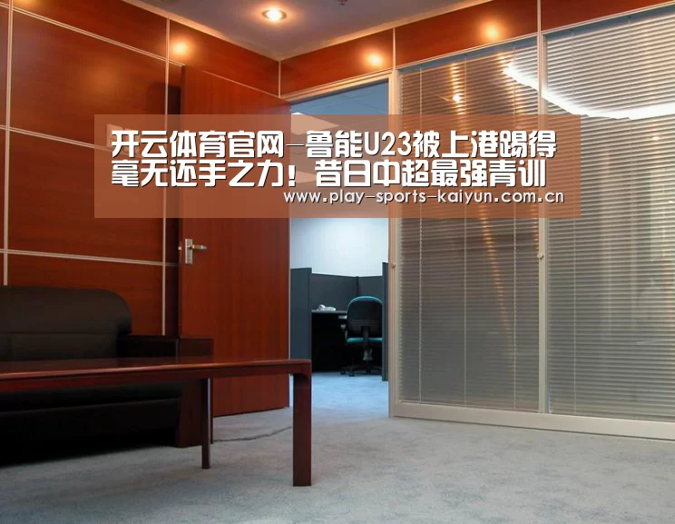 开云体育官网-鲁能U23被上港踢得毫无还手之力!昔日中超最强青训已走向没落(图1) 开元棋牌网址