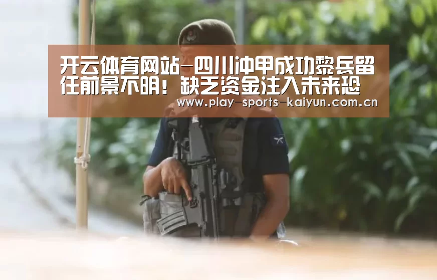 开云体育网站-四川冲甲成功黎兵留任前景不明!缺乏资金注入未来恐难立足中甲(图2) 开云体育官网